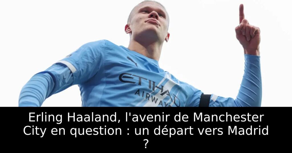 Erling Haaland, l&rsquo;avenir de Manchester City en question : un départ vers Madrid ?