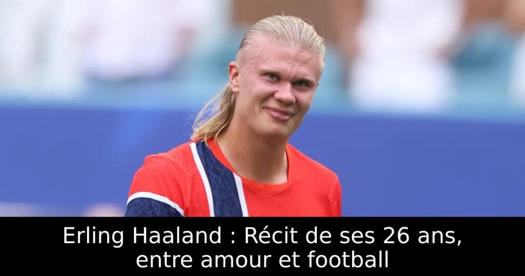 Erling Haaland : Récit de ses 26 ans, entre amour et football