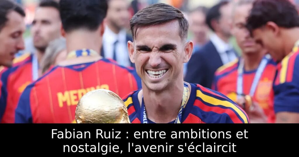 Fabian Ruiz : entre ambitions et nostalgie, l&rsquo;avenir s&rsquo;éclaircit