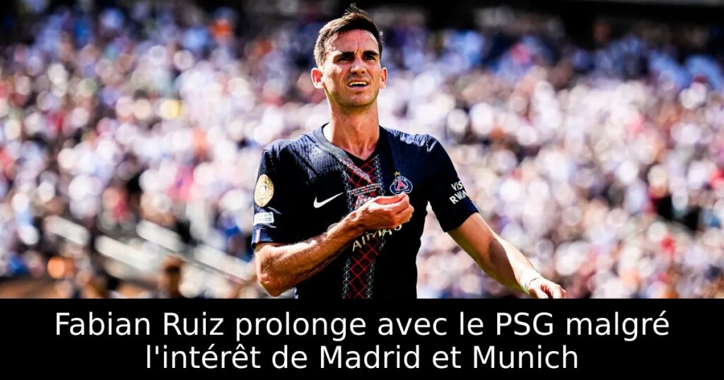 Fabian Ruiz prolonge avec le PSG malgré l&rsquo;intérêt de Madrid et Munich