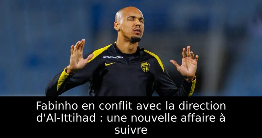 Fabinho en conflit avec la direction d&rsquo;Al-Ittihad : une nouvelle affaire à suivre