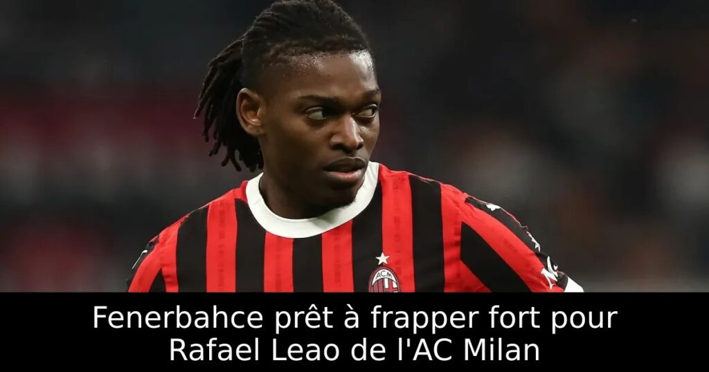 Fenerbahce prêt à frapper fort pour Rafael Leao de l&rsquo;AC Milan