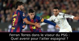 Ferran Torres dans le viseur du PSG : Quel avenir pour l&rsquo;ailier espagnol ?