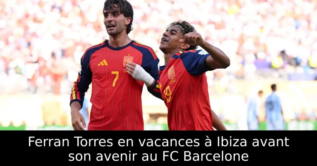 Ferran Torres en vacances à Ibiza avant son avenir au FC Barcelone