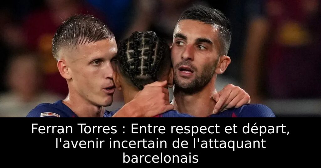 Ferran Torres : Entre respect et départ, l&rsquo;avenir incertain de l&rsquo;attaquant barcelonais