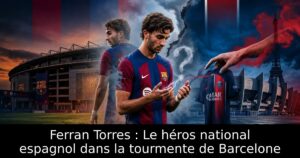Ferran Torres : Le héros national espagnol dans la tourmente de Barcelone
