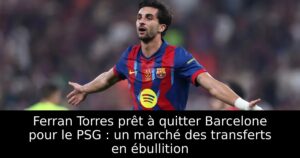 Ferran Torres prêt à quitter Barcelone pour le PSG : un marché des transferts en ébullition