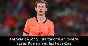 Frenkie de Jong : Barcelone en colère après Koeman et les Pays-Bas
