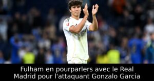 Fulham en pourparlers avec le Real Madrid pour l&rsquo;attaquant Gonzalo Garcia