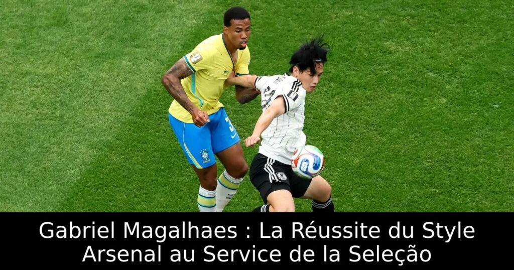 Gabriel Magalhaes : La Réussite du Style Arsenal au Service de la Seleção