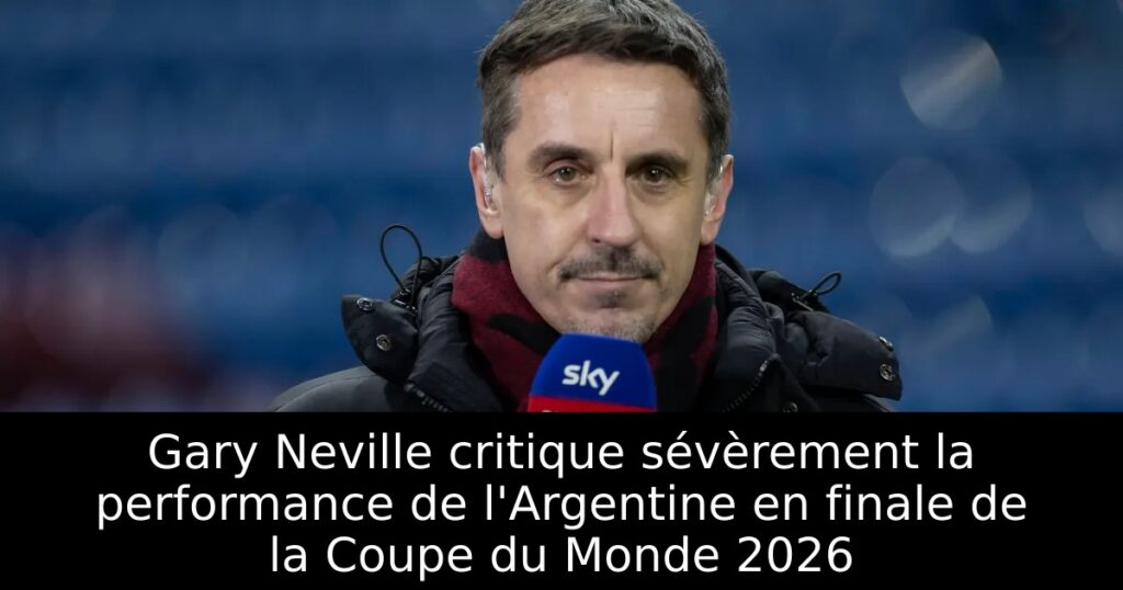 Gary Neville critique sévèrement la performance de l&rsquo;Argentine en finale de la Coupe du Monde 2026