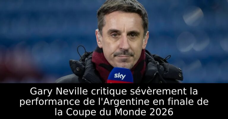 Gary Neville critique sévèrement la performance de l'Argentine en finale de la Coupe du Monde 2026