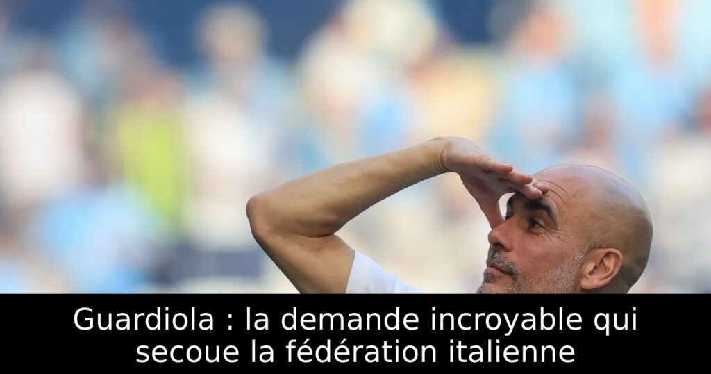 Guardiola : la demande incroyable qui secoue la fédération italienne