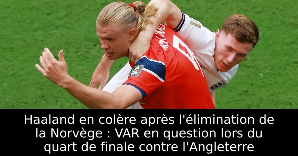 Haaland en colère après l&rsquo;élimination de la Norvège : VAR en question lors du quart de finale contre l&rsquo;Angleterre