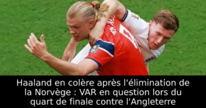 Haaland en colère après l&rsquo;élimination de la Norvège : VAR en question lors du quart de finale contre l&rsquo;Angleterre