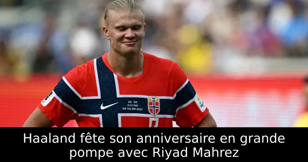 Haaland fête son anniversaire en grande pompe avec Riyad Mahrez