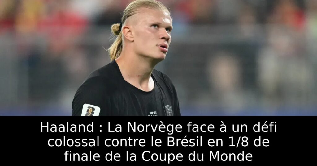 Haaland : La Norvège face à un défi colossal contre le Brésil en 1/8 de finale de la Coupe du Monde