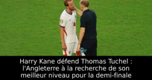 Harry Kane défend Thomas Tuchel : l&rsquo;Angleterre à la recherche de son meilleur niveau pour la demi-finale