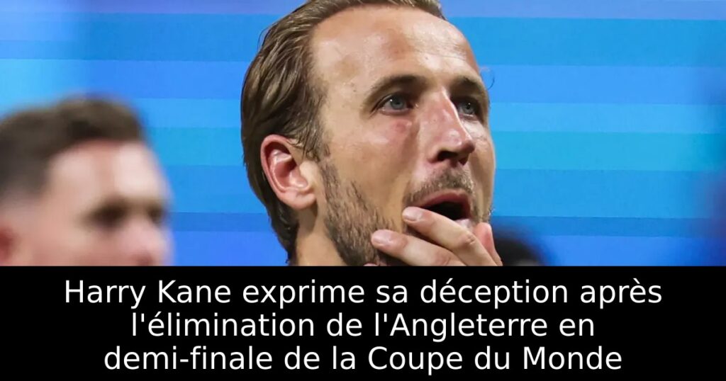 Harry Kane exprime sa déception après l&rsquo;élimination de l&rsquo;Angleterre en demi-finale de la Coupe du Monde