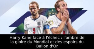 Harry Kane face à l&rsquo;échec : l&rsquo;ombre de la gloire du Mondial et des espoirs du Ballon d&rsquo;Or