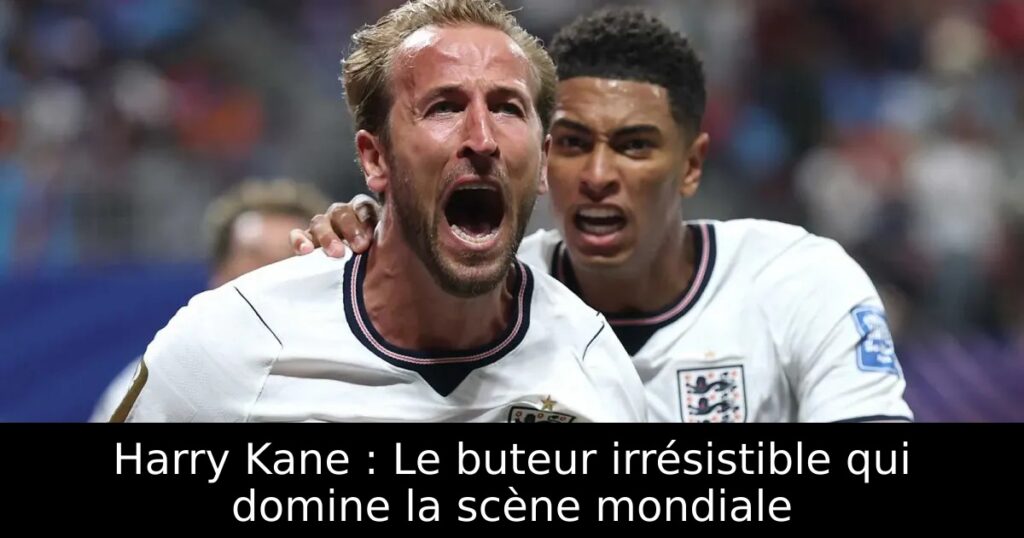 Harry Kane : Le buteur irrésistible qui domine la scène mondiale