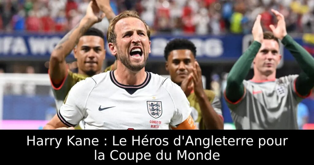 Harry Kane : Le Héros d&rsquo;Angleterre pour la Coupe du Monde