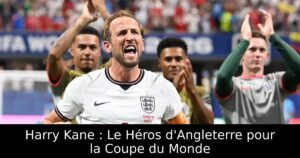Harry Kane : Le Héros d&rsquo;Angleterre pour la Coupe du Monde