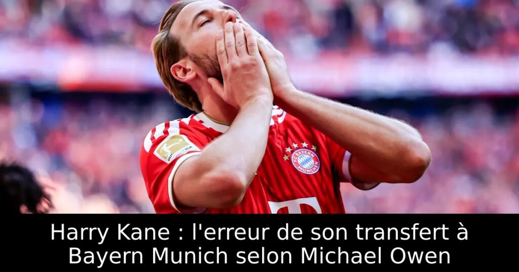 Harry Kane : l&rsquo;erreur de son transfert à Bayern Munich selon Michael Owen