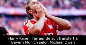 Harry Kane : l&rsquo;erreur de son transfert à Bayern Munich selon Michael Owen