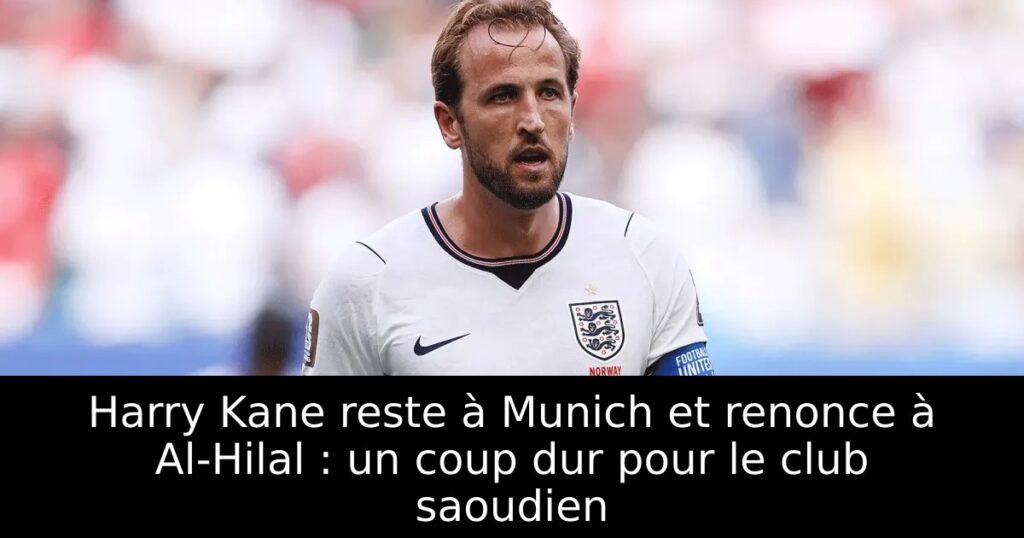 Harry Kane reste à Munich et renonce à Al-Hilal : un coup dur pour le club saoudien