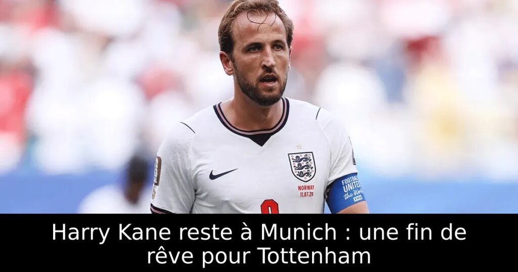 Harry Kane reste à Munich : une fin de rêve pour Tottenham