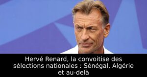 Hervé Renard, la convoitise des sélections nationales : Sénégal, Algérie et au-delà