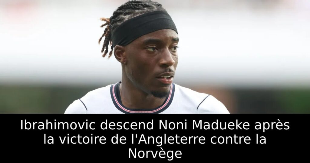 Ibrahimovic descend Noni Madueke après la victoire de l&rsquo;Angleterre contre la Norvège
