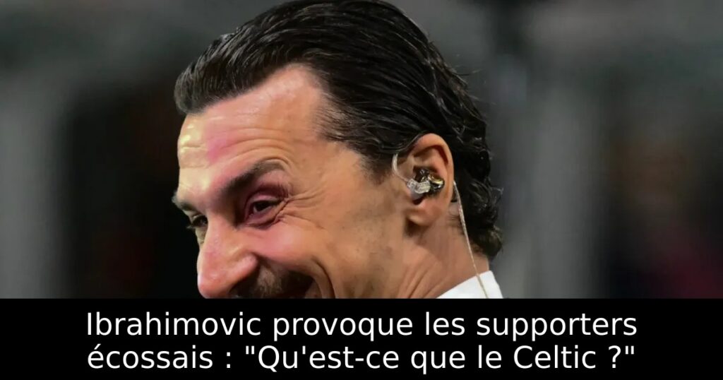 Ibrahimovic provoque les supporters écossais : « Qu&rsquo;est-ce que le Celtic ? »