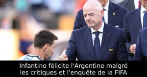 Infantino félicite l&rsquo;Argentine malgré les critiques et l&rsquo;enquête de la FIFA
