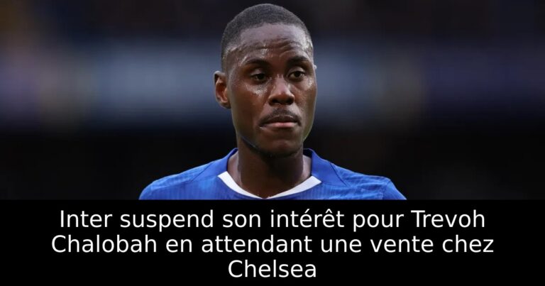 Inter suspend son intérêt pour Trevoh Chalobah en attendant une vente chez Chelsea