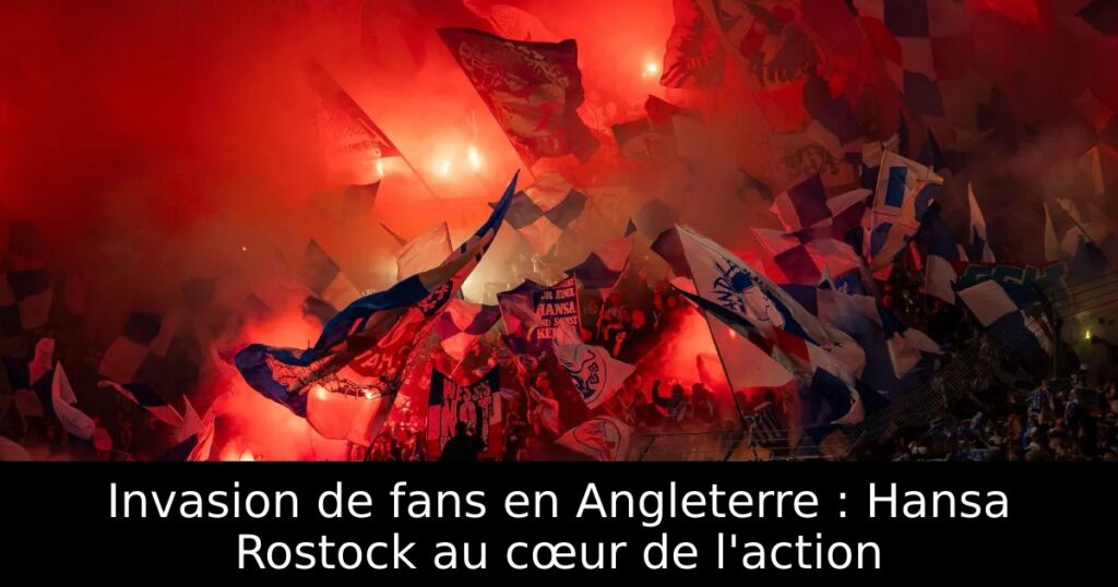 Invasion de fans en Angleterre : Hansa Rostock au cœur de l&rsquo;action