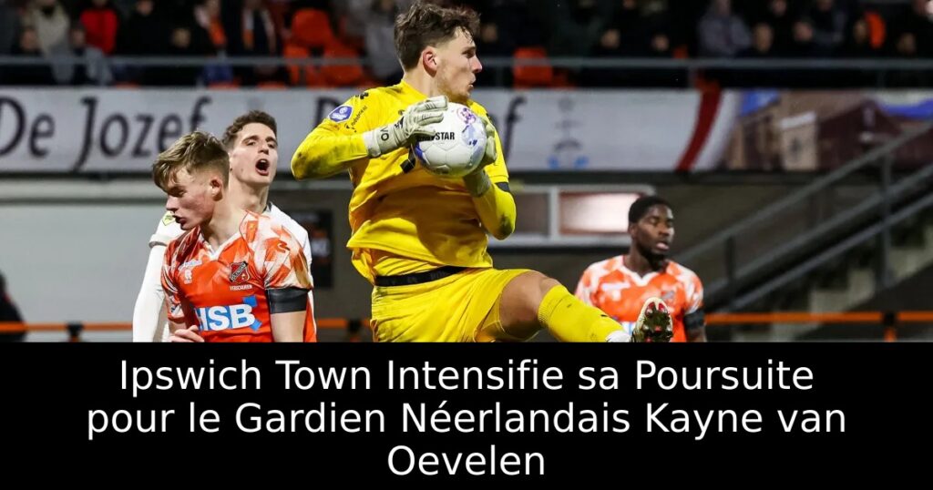 Ipswich Town Intensifie sa Poursuite pour le Gardien Néerlandais Kayne van Oevelen