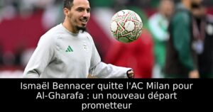 Ismaël Bennacer quitte l&rsquo;AC Milan pour Al-Gharafa : un nouveau départ prometteur