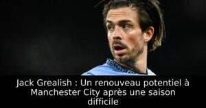 Jack Grealish : Un renouveau potentiel à Manchester City après une saison difficile