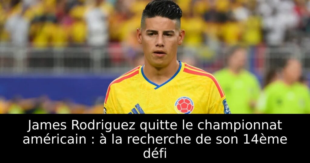 James Rodriguez quitte le championnat américain : à la recherche de son 14ème défi