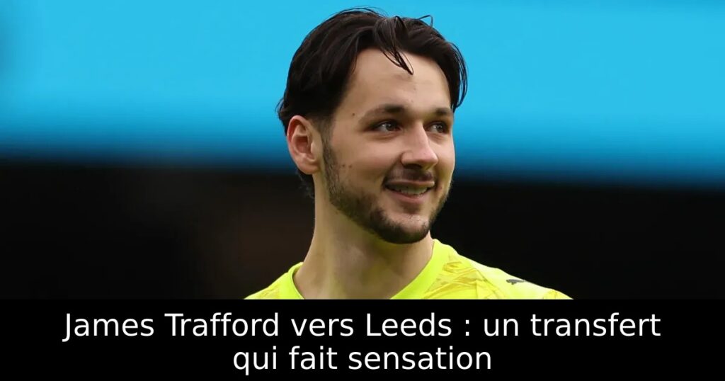 James Trafford vers Leeds : un transfert qui fait sensation