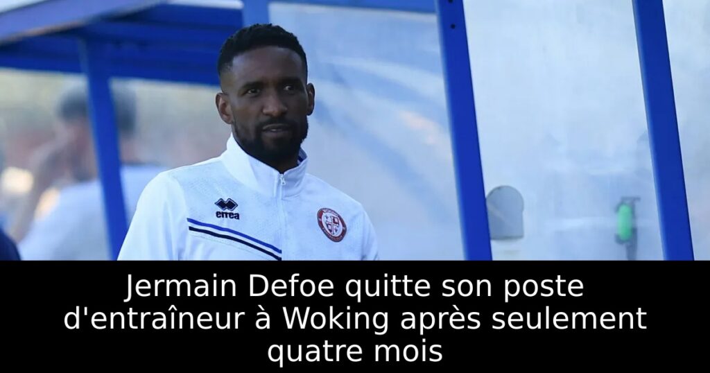 Jermain Defoe quitte son poste d&rsquo;entraîneur à Woking après seulement quatre mois