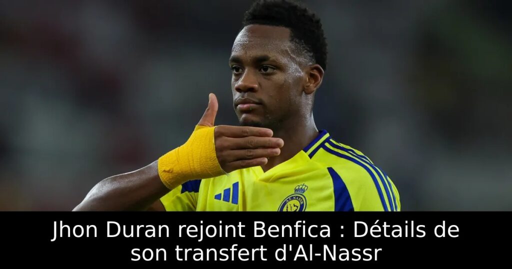 Jhon Duran rejoint Benfica : Détails de son transfert d&rsquo;Al-Nassr