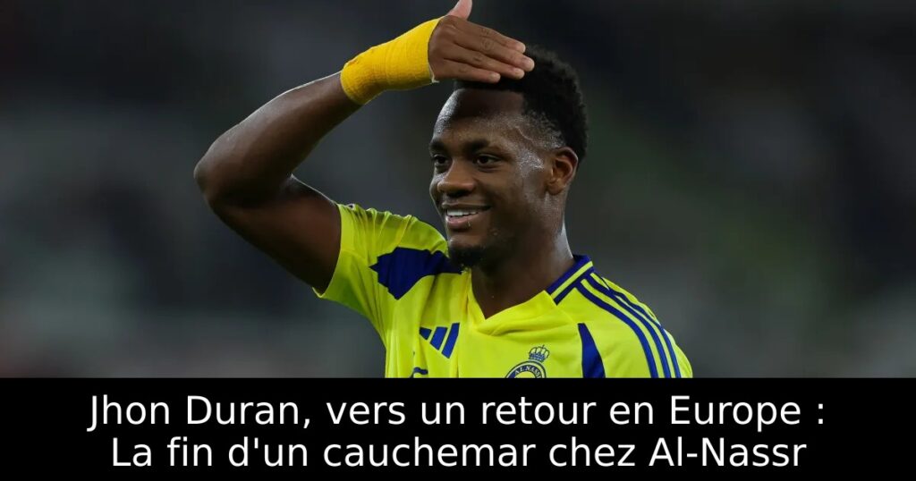 Jhon Duran, vers un retour en Europe : La fin d&rsquo;un cauchemar chez Al-Nassr