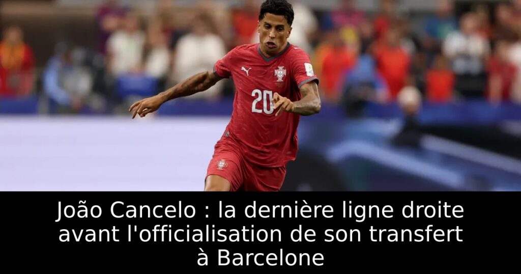 João Cancelo : la dernière ligne droite avant l&rsquo;officialisation de son transfert à Barcelone