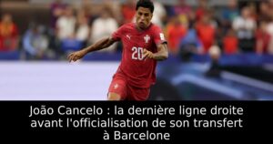 João Cancelo : la dernière ligne droite avant l&rsquo;officialisation de son transfert à Barcelone