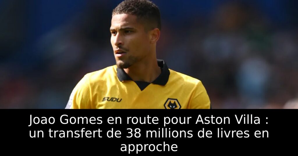 Joao Gomes en route pour Aston Villa : un transfert de 38 millions de livres en approche