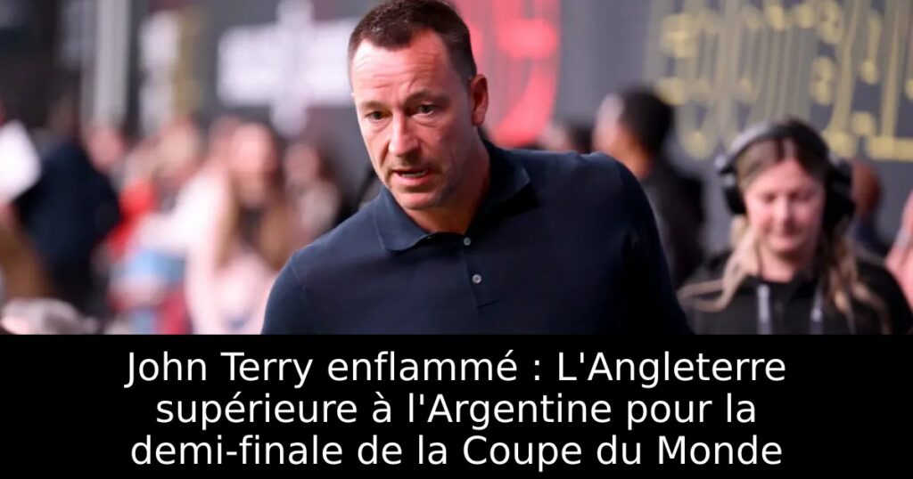 John Terry enflammé : L&rsquo;Angleterre supérieure à l&rsquo;Argentine pour la demi-finale de la Coupe du Monde