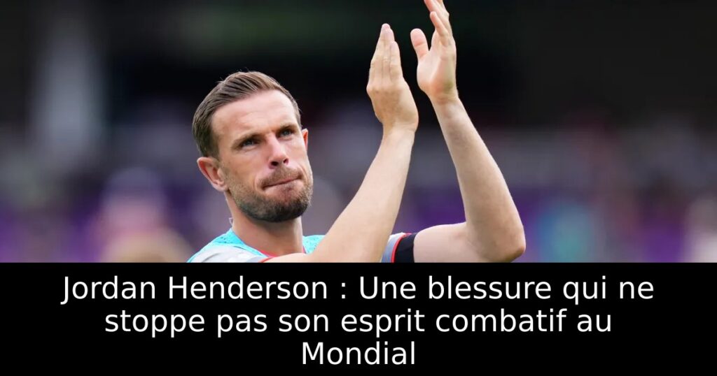 Jordan Henderson : Une blessure qui ne stoppe pas son esprit combatif au Mondial